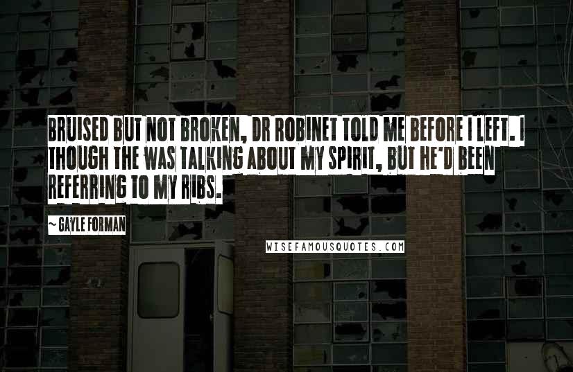 Gayle Forman Quotes: Bruised but not broken, Dr Robinet told me before I left. I though the was talking about my spirit, but he'd been referring to my ribs.