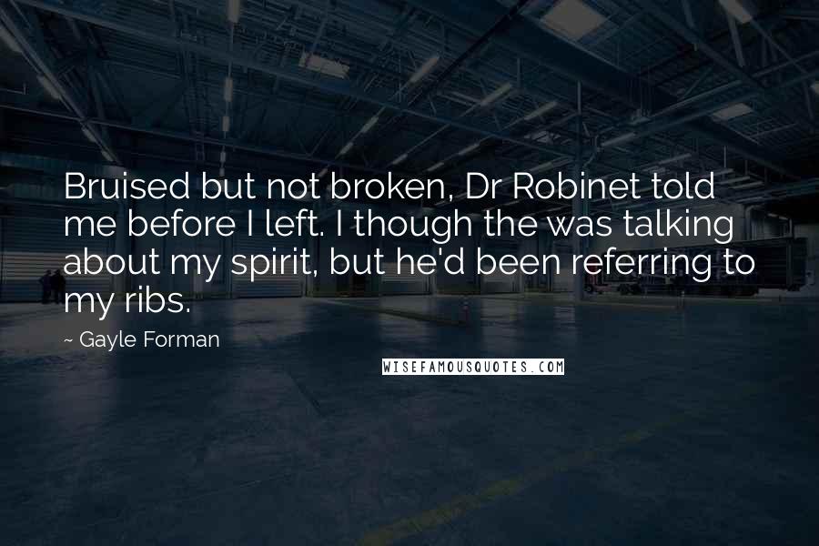 Gayle Forman Quotes: Bruised but not broken, Dr Robinet told me before I left. I though the was talking about my spirit, but he'd been referring to my ribs.