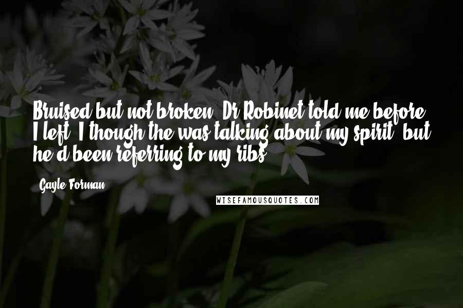 Gayle Forman Quotes: Bruised but not broken, Dr Robinet told me before I left. I though the was talking about my spirit, but he'd been referring to my ribs.