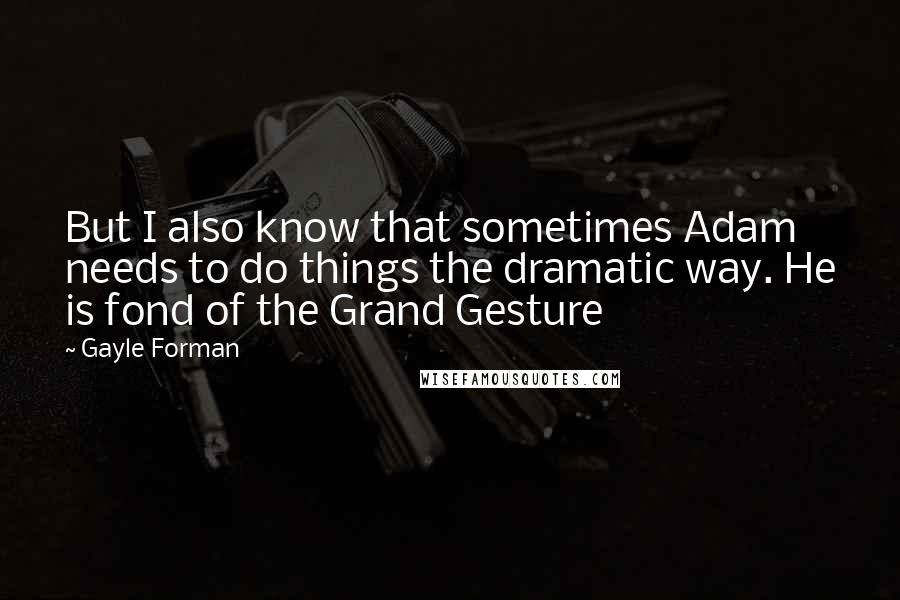 Gayle Forman Quotes: But I also know that sometimes Adam needs to do things the dramatic way. He is fond of the Grand Gesture