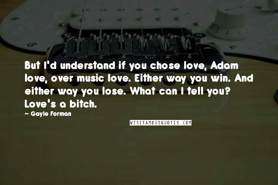 Gayle Forman Quotes: But I'd understand if you chose love, Adam love, over music love. Either way you win. And either way you lose. What can I tell you? Love's a bitch.