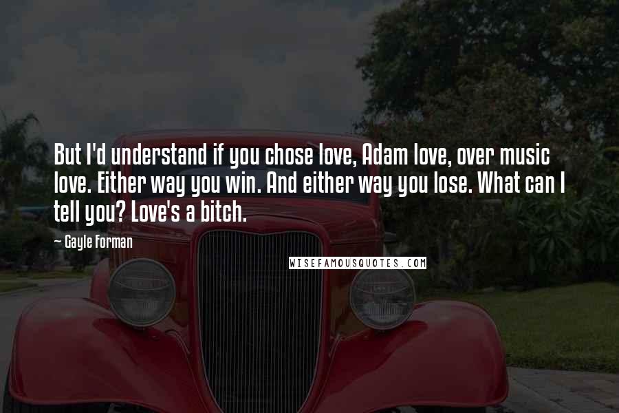 Gayle Forman Quotes: But I'd understand if you chose love, Adam love, over music love. Either way you win. And either way you lose. What can I tell you? Love's a bitch.