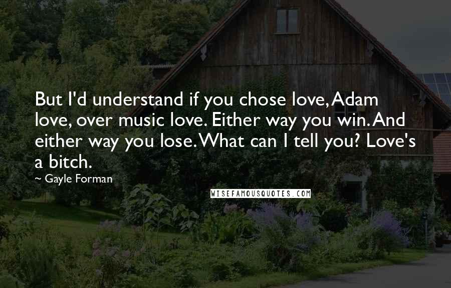 Gayle Forman Quotes: But I'd understand if you chose love, Adam love, over music love. Either way you win. And either way you lose. What can I tell you? Love's a bitch.