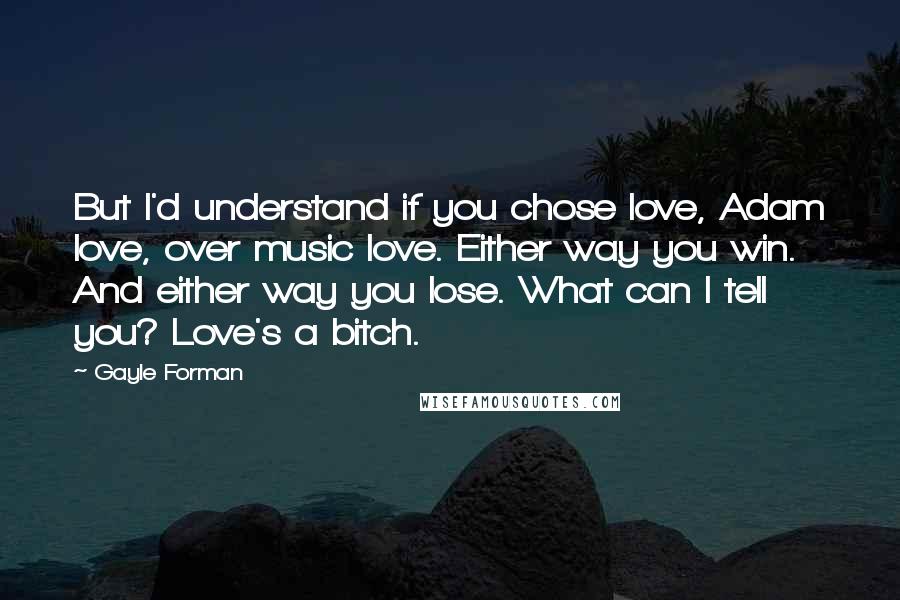 Gayle Forman Quotes: But I'd understand if you chose love, Adam love, over music love. Either way you win. And either way you lose. What can I tell you? Love's a bitch.