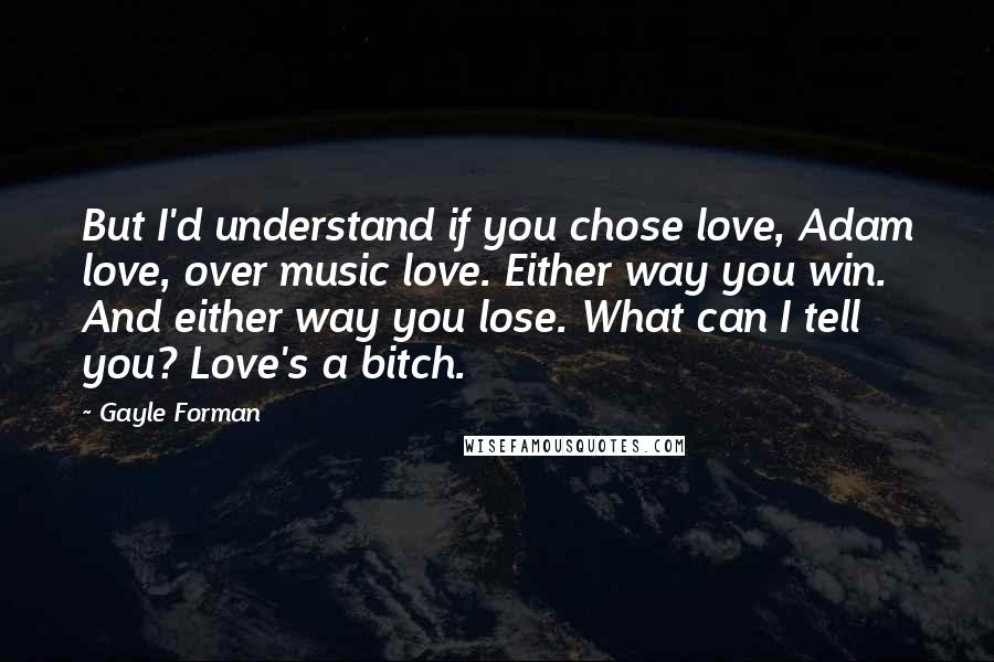 Gayle Forman Quotes: But I'd understand if you chose love, Adam love, over music love. Either way you win. And either way you lose. What can I tell you? Love's a bitch.