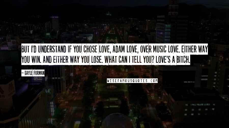 Gayle Forman Quotes: But I'd understand if you chose love, Adam love, over music love. Either way you win. And either way you lose. What can I tell you? Love's a bitch.