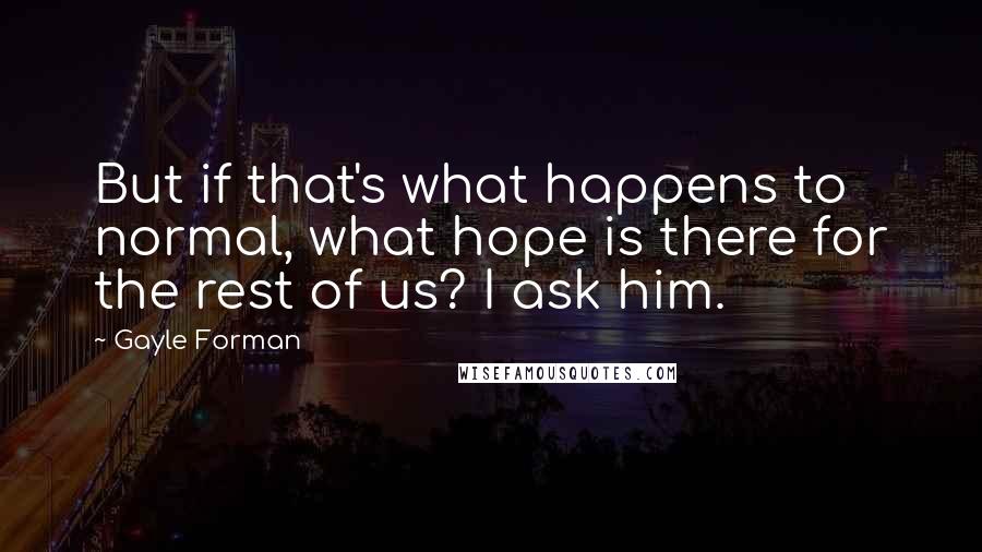 Gayle Forman Quotes: But if that's what happens to normal, what hope is there for the rest of us? I ask him.