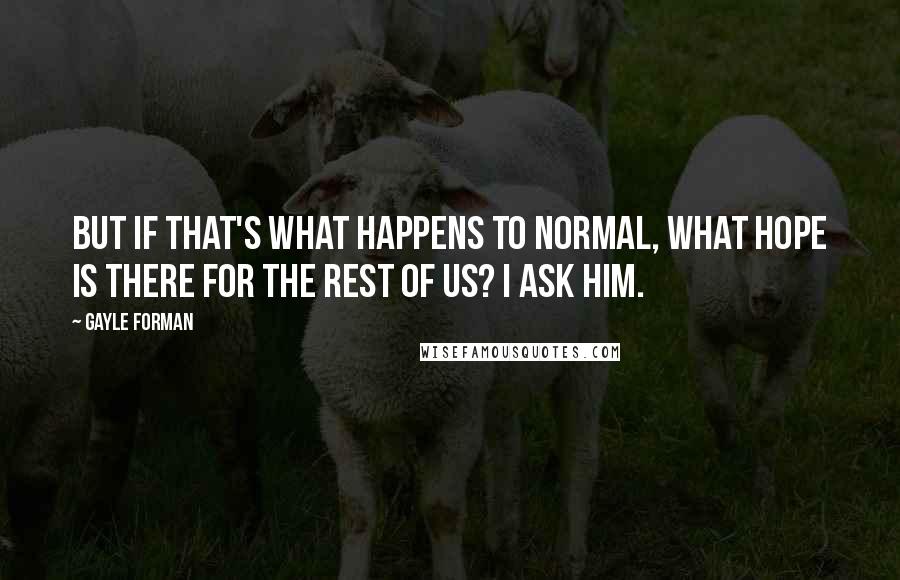 Gayle Forman Quotes: But if that's what happens to normal, what hope is there for the rest of us? I ask him.