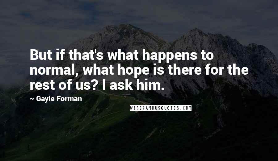 Gayle Forman Quotes: But if that's what happens to normal, what hope is there for the rest of us? I ask him.