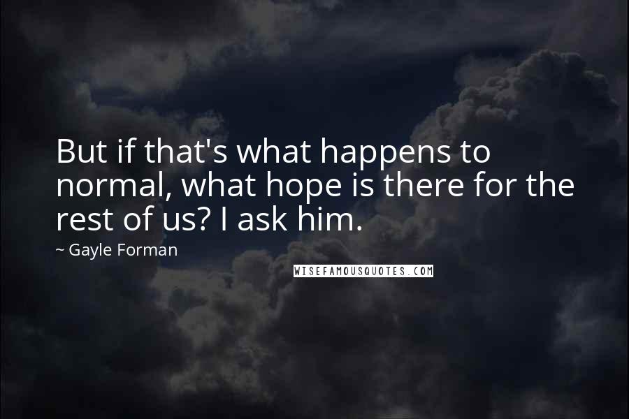 Gayle Forman Quotes: But if that's what happens to normal, what hope is there for the rest of us? I ask him.