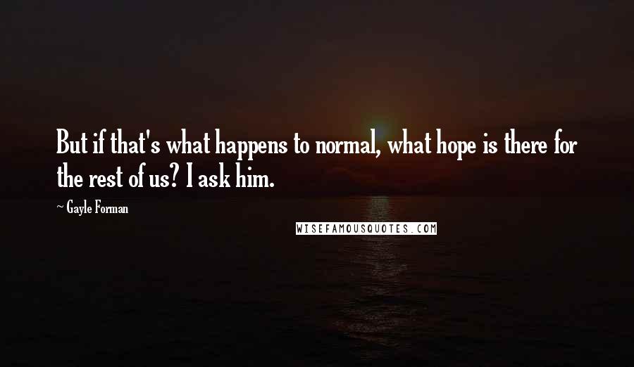 Gayle Forman Quotes: But if that's what happens to normal, what hope is there for the rest of us? I ask him.