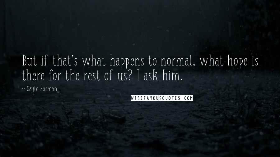 Gayle Forman Quotes: But if that's what happens to normal, what hope is there for the rest of us? I ask him.