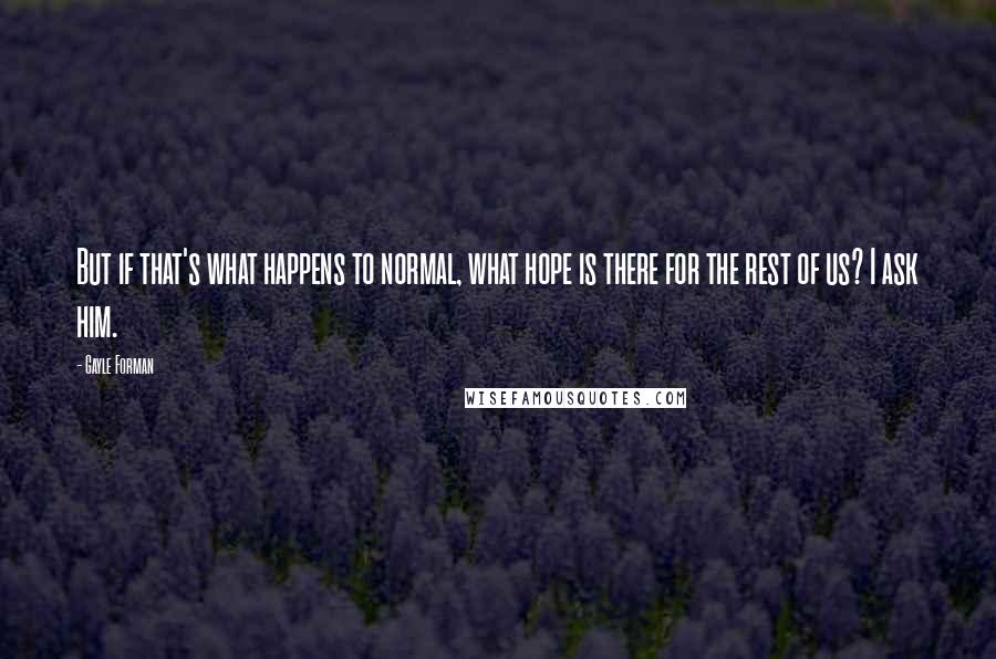 Gayle Forman Quotes: But if that's what happens to normal, what hope is there for the rest of us? I ask him.
