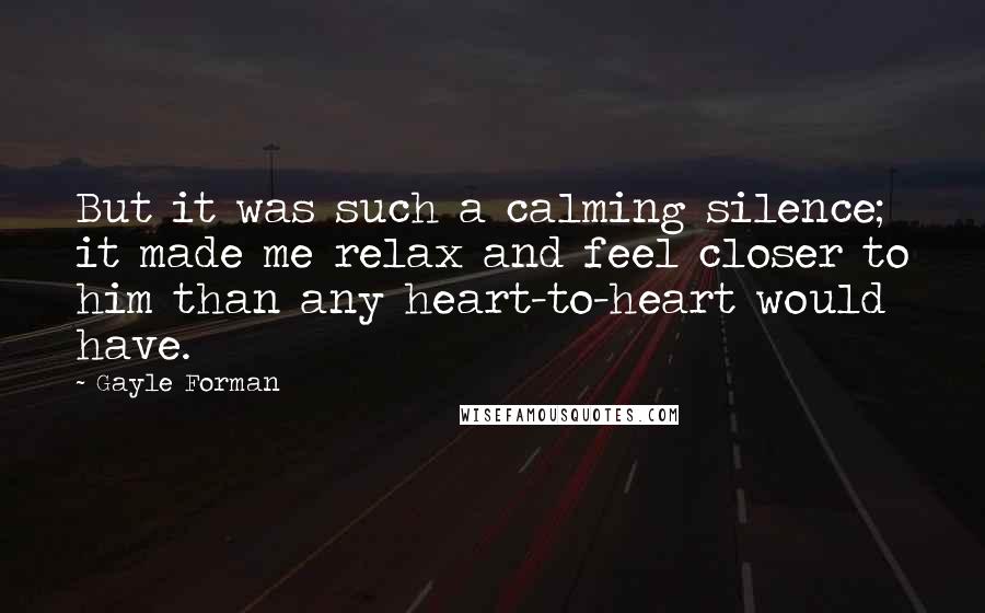 Gayle Forman Quotes: But it was such a calming silence; it made me relax and feel closer to him than any heart-to-heart would have.