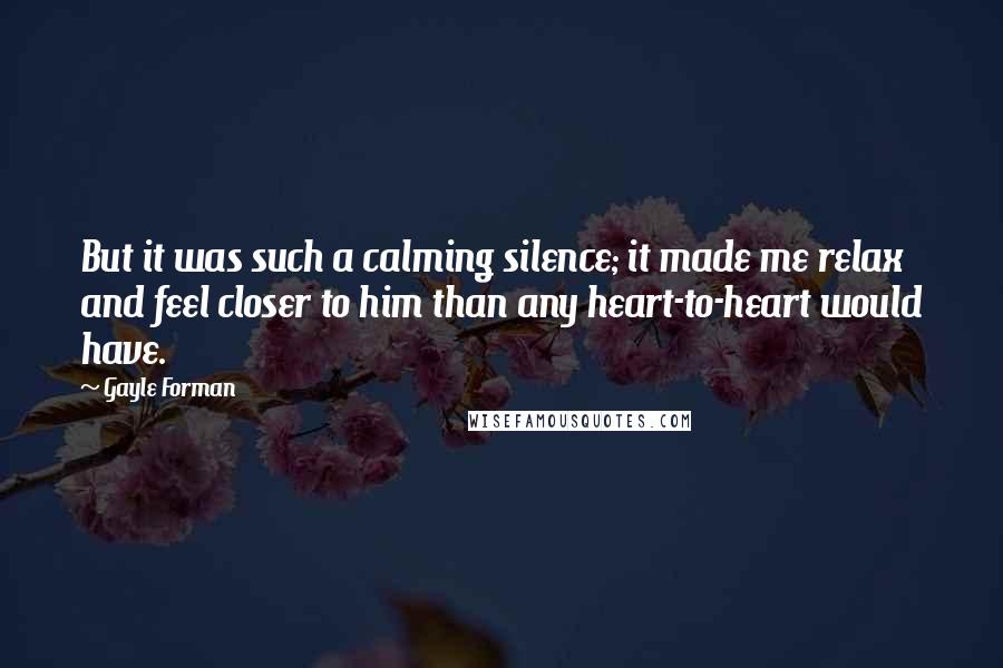 Gayle Forman Quotes: But it was such a calming silence; it made me relax and feel closer to him than any heart-to-heart would have.