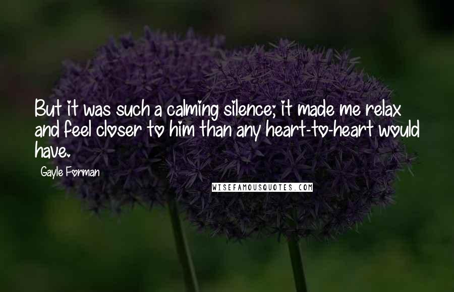 Gayle Forman Quotes: But it was such a calming silence; it made me relax and feel closer to him than any heart-to-heart would have.