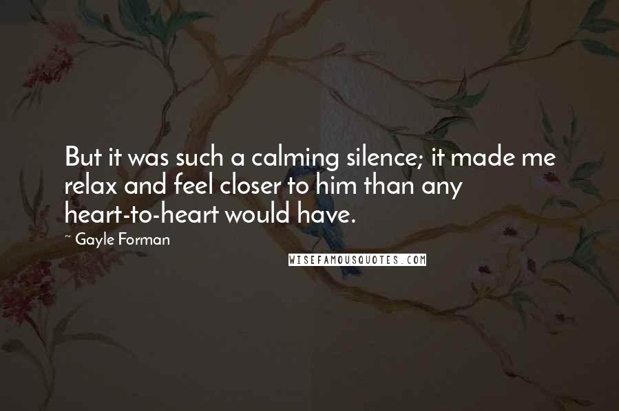 Gayle Forman Quotes: But it was such a calming silence; it made me relax and feel closer to him than any heart-to-heart would have.