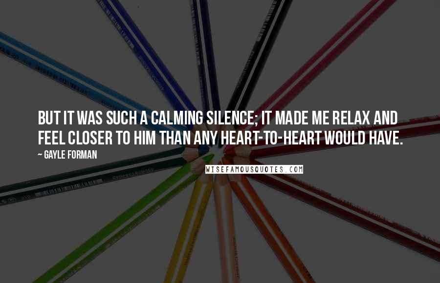 Gayle Forman Quotes: But it was such a calming silence; it made me relax and feel closer to him than any heart-to-heart would have.