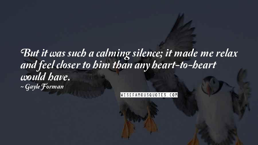 Gayle Forman Quotes: But it was such a calming silence; it made me relax and feel closer to him than any heart-to-heart would have.