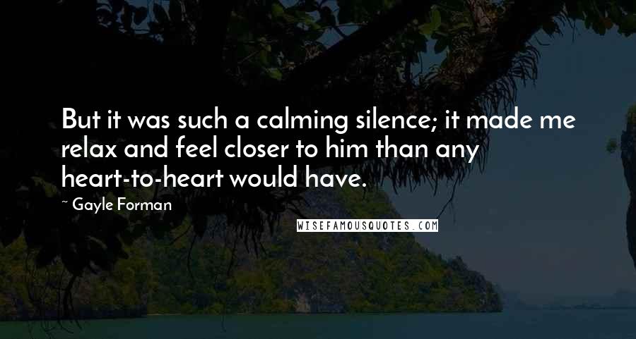 Gayle Forman Quotes: But it was such a calming silence; it made me relax and feel closer to him than any heart-to-heart would have.