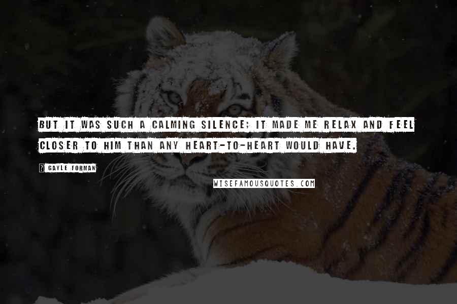 Gayle Forman Quotes: But it was such a calming silence; it made me relax and feel closer to him than any heart-to-heart would have.