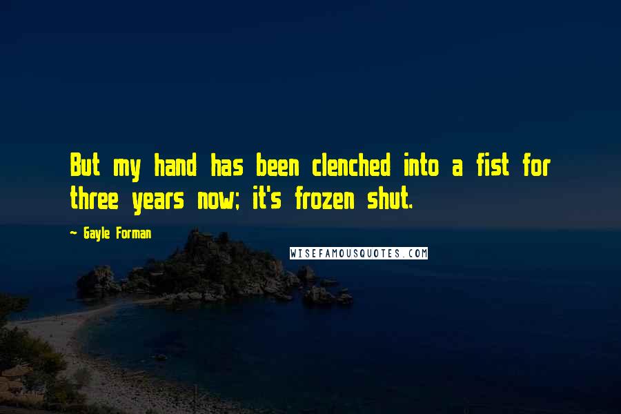 Gayle Forman Quotes: But my hand has been clenched into a fist for three years now; it's frozen shut.