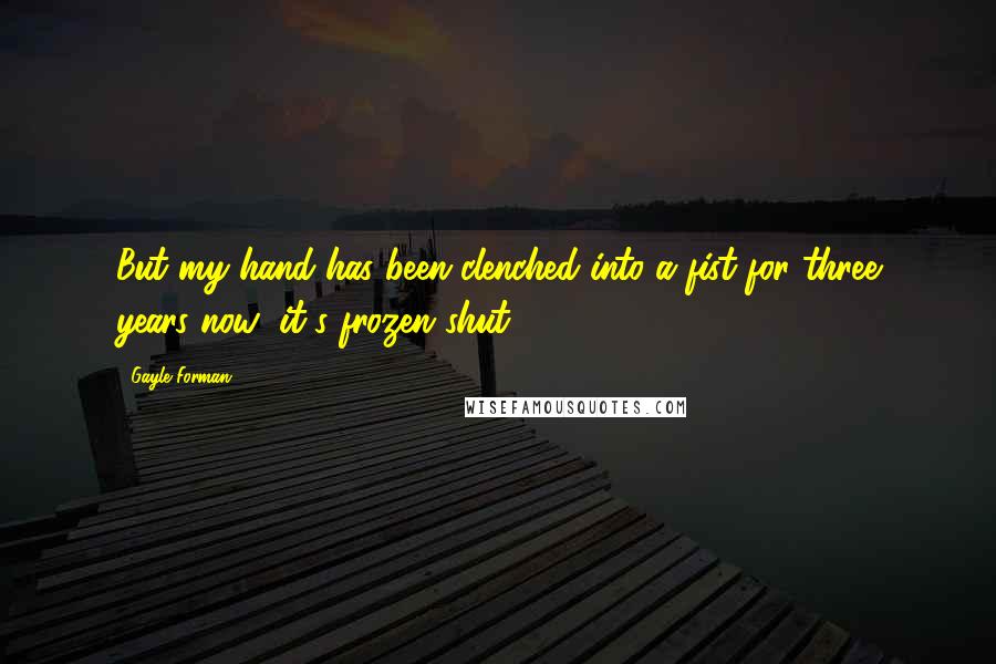 Gayle Forman Quotes: But my hand has been clenched into a fist for three years now; it's frozen shut.