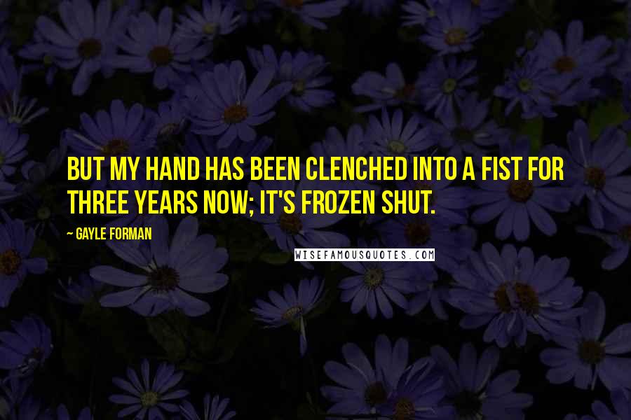 Gayle Forman Quotes: But my hand has been clenched into a fist for three years now; it's frozen shut.