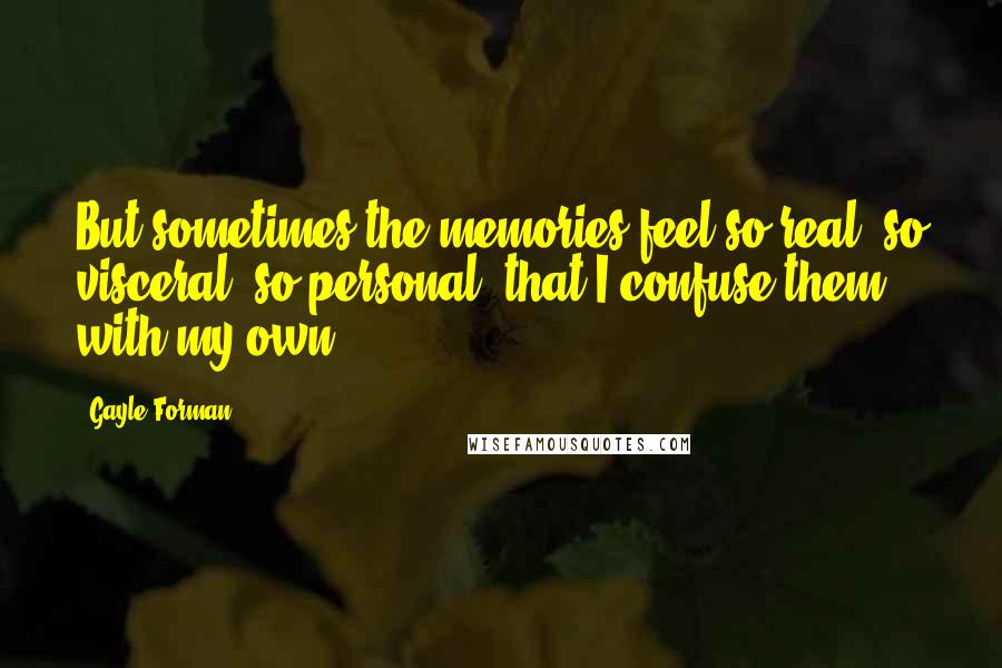 Gayle Forman Quotes: But sometimes the memories feel so real, so visceral, so personal, that I confuse them with my own.