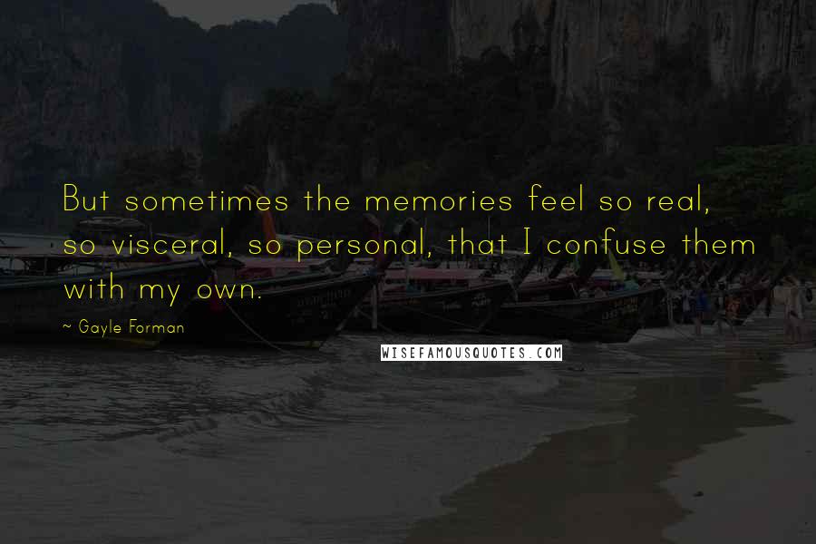 Gayle Forman Quotes: But sometimes the memories feel so real, so visceral, so personal, that I confuse them with my own.