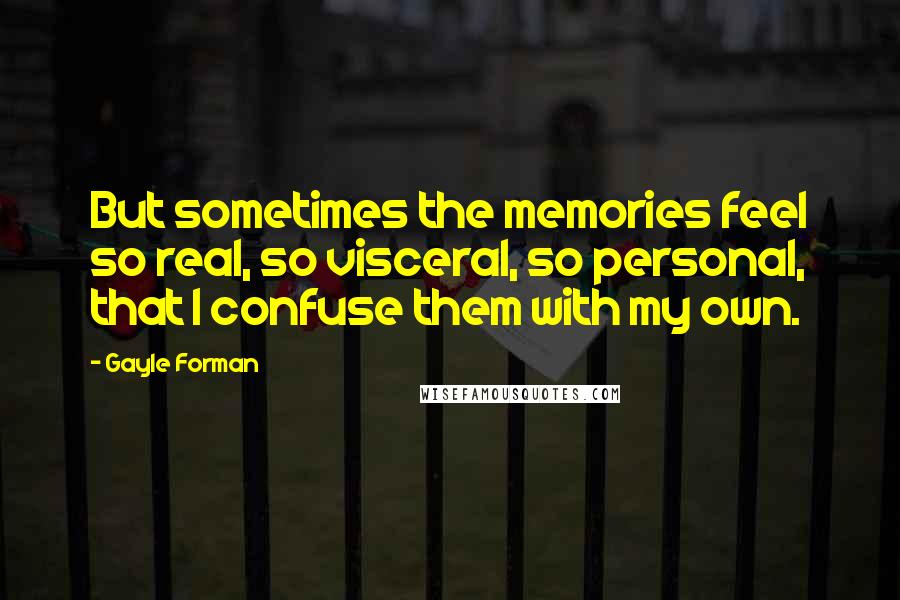Gayle Forman Quotes: But sometimes the memories feel so real, so visceral, so personal, that I confuse them with my own.