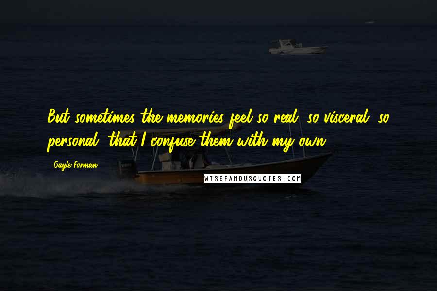 Gayle Forman Quotes: But sometimes the memories feel so real, so visceral, so personal, that I confuse them with my own.