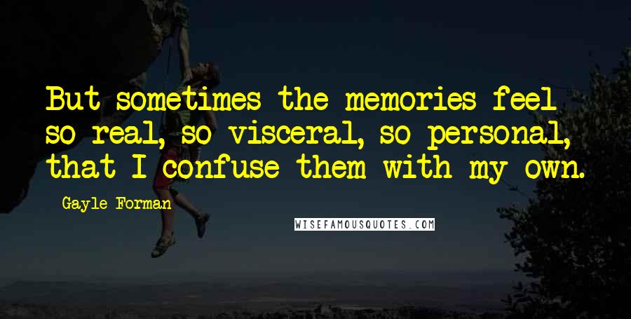 Gayle Forman Quotes: But sometimes the memories feel so real, so visceral, so personal, that I confuse them with my own.