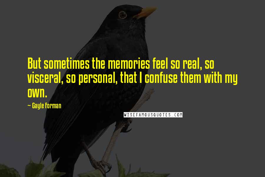 Gayle Forman Quotes: But sometimes the memories feel so real, so visceral, so personal, that I confuse them with my own.