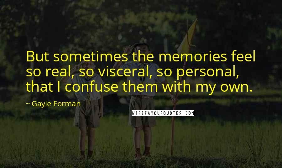 Gayle Forman Quotes: But sometimes the memories feel so real, so visceral, so personal, that I confuse them with my own.