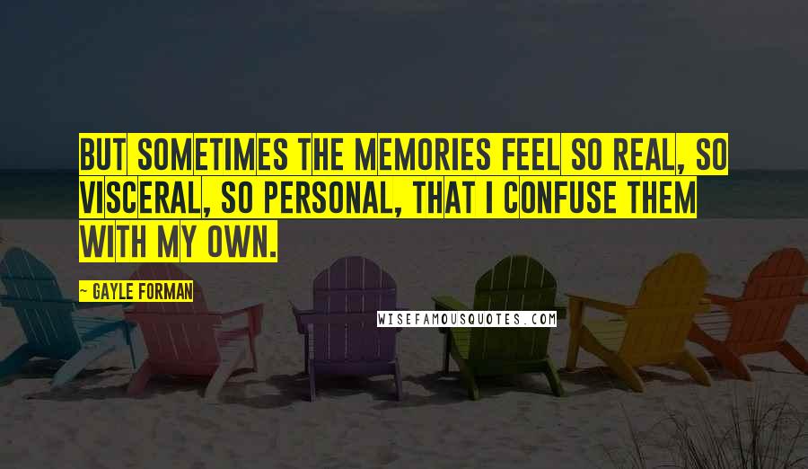 Gayle Forman Quotes: But sometimes the memories feel so real, so visceral, so personal, that I confuse them with my own.