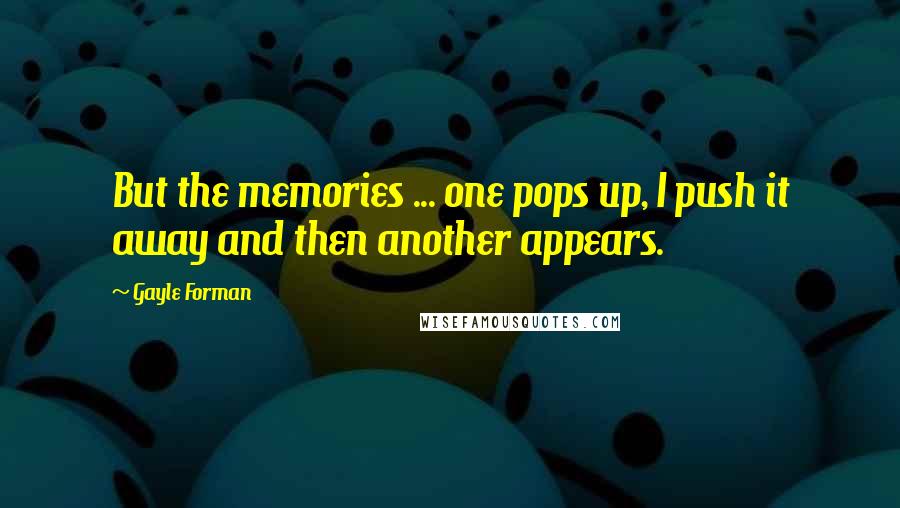 Gayle Forman Quotes: But the memories ... one pops up, I push it away and then another appears.