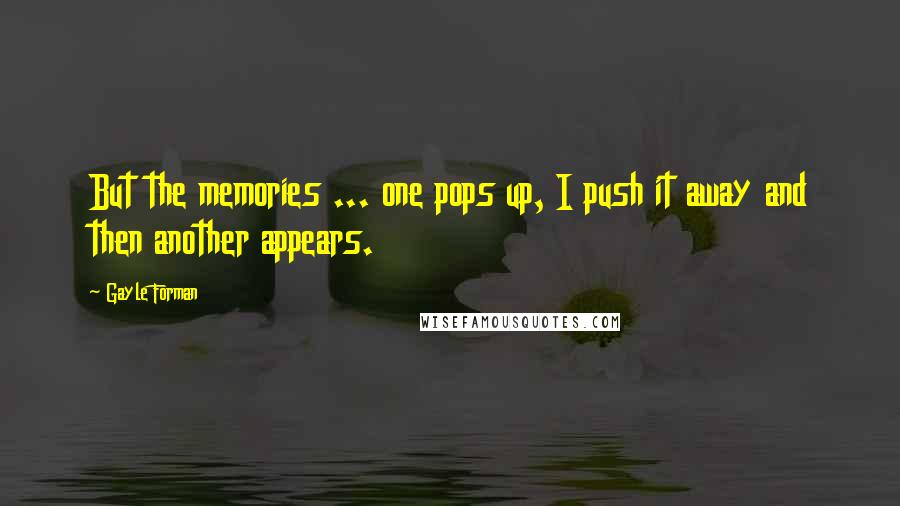 Gayle Forman Quotes: But the memories ... one pops up, I push it away and then another appears.