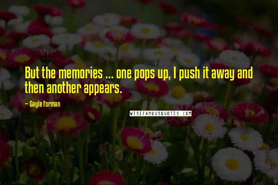 Gayle Forman Quotes: But the memories ... one pops up, I push it away and then another appears.