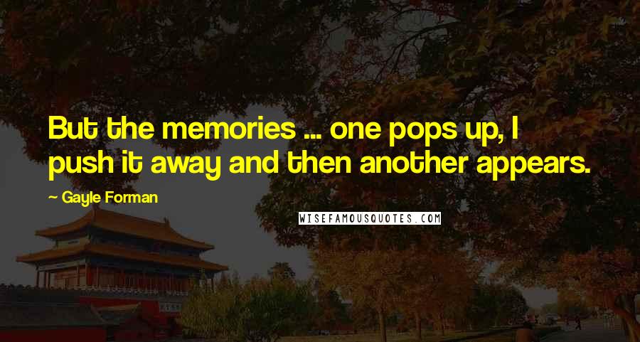 Gayle Forman Quotes: But the memories ... one pops up, I push it away and then another appears.