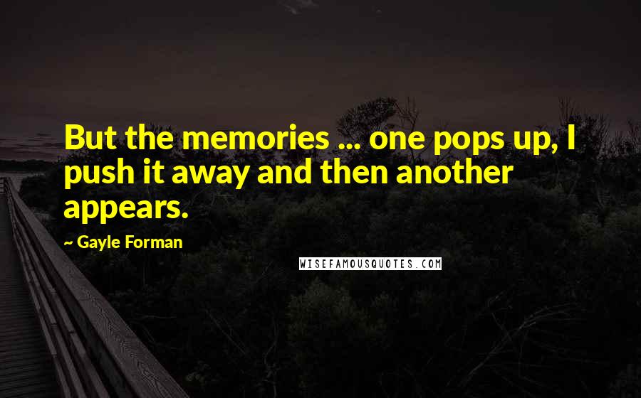 Gayle Forman Quotes: But the memories ... one pops up, I push it away and then another appears.