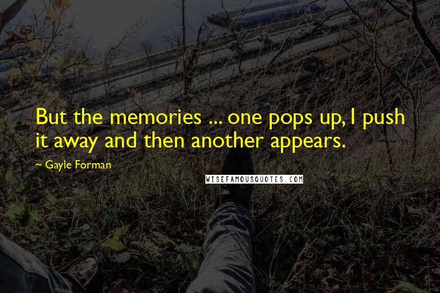 Gayle Forman Quotes: But the memories ... one pops up, I push it away and then another appears.