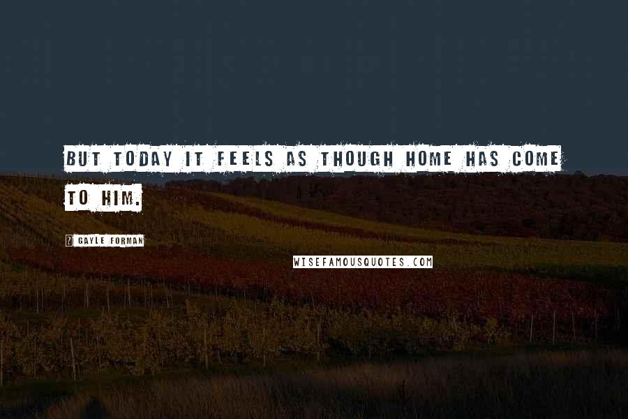 Gayle Forman Quotes: But today it feels as though home has come to him.