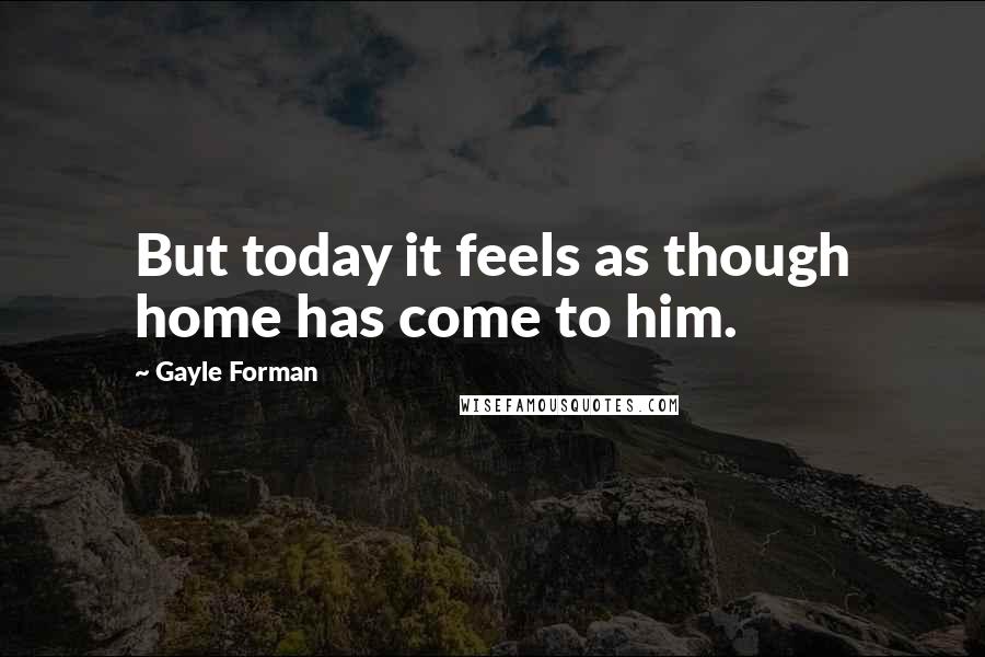 Gayle Forman Quotes: But today it feels as though home has come to him.