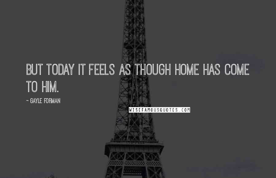 Gayle Forman Quotes: But today it feels as though home has come to him.