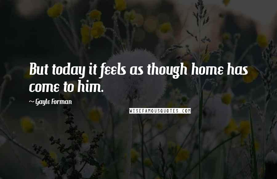 Gayle Forman Quotes: But today it feels as though home has come to him.