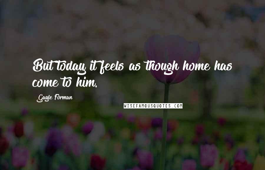 Gayle Forman Quotes: But today it feels as though home has come to him.
