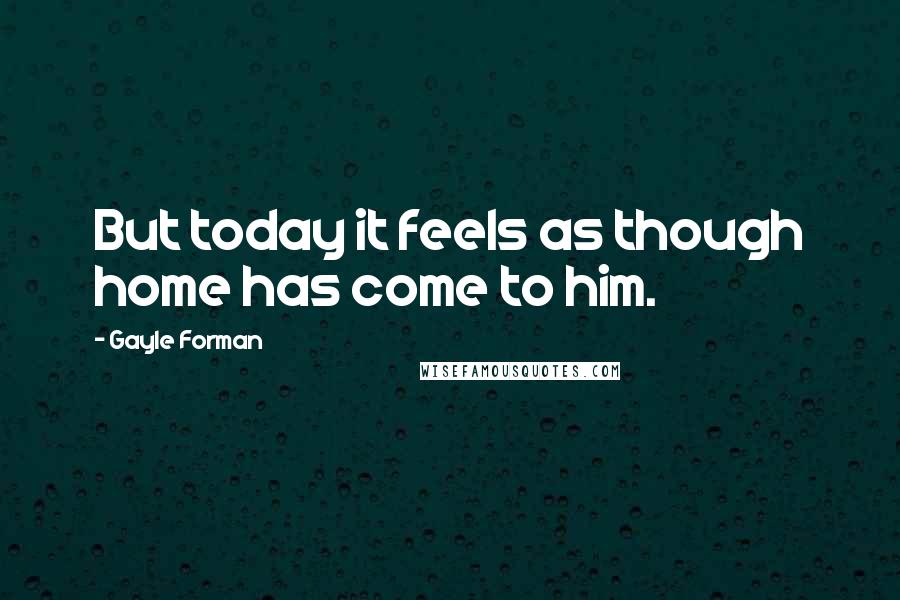 Gayle Forman Quotes: But today it feels as though home has come to him.