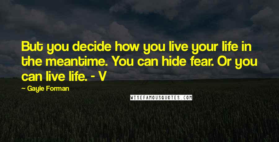 Gayle Forman Quotes: But you decide how you live your life in the meantime. You can hide fear. Or you can live life. - V