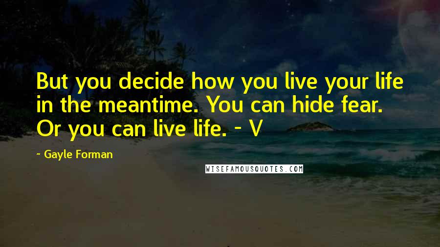 Gayle Forman Quotes: But you decide how you live your life in the meantime. You can hide fear. Or you can live life. - V